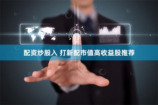 配资炒股入 打新配市值高收益股推荐