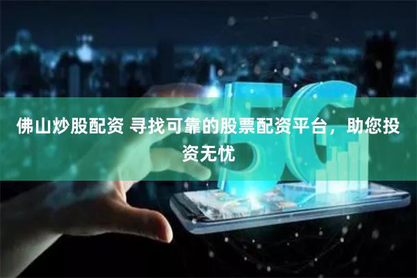 佛山炒股配资 寻找可靠的股票配资平台，助您投资无忧