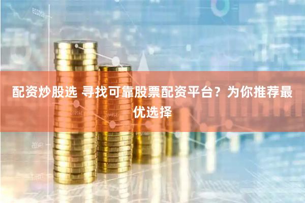 配资炒股选 寻找可靠股票配资平台？为你推荐最优选择