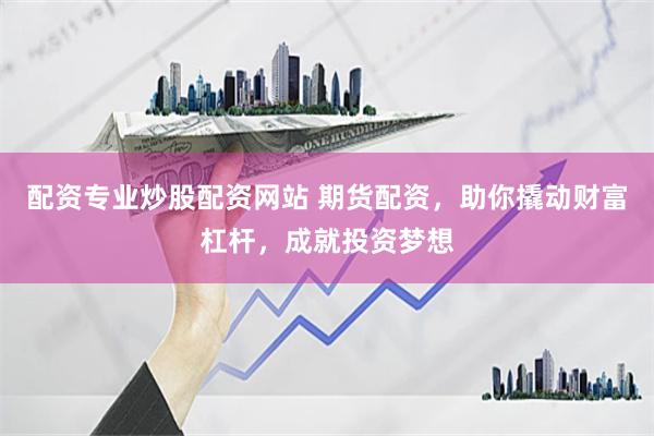 配资专业炒股配资网站 期货配资，助你撬动财富杠杆，成就投资梦想
