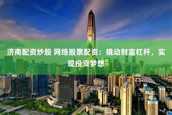 济南配资炒股 网络股票配资：撬动财富杠杆，实现投资梦想