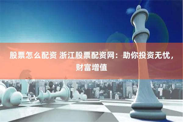 股票怎么配资 浙江股票配资网：助你投资无忧，财富增值