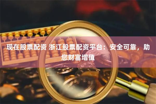 现在股票配资 浙江股票配资平台：安全可靠，助您财富增值