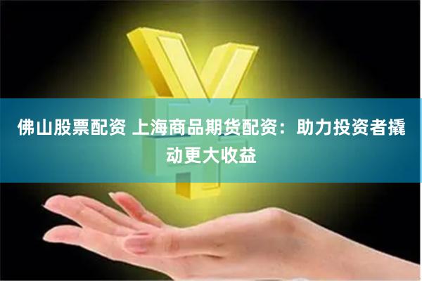 佛山股票配资 上海商品期货配资：助力投资者撬动更大收益