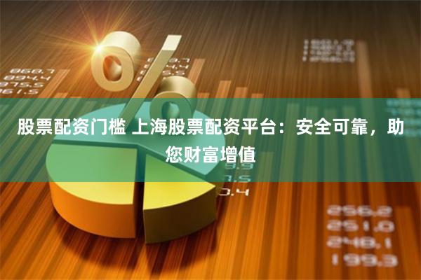 股票配资门槛 上海股票配资平台：安全可靠，助您财富增值