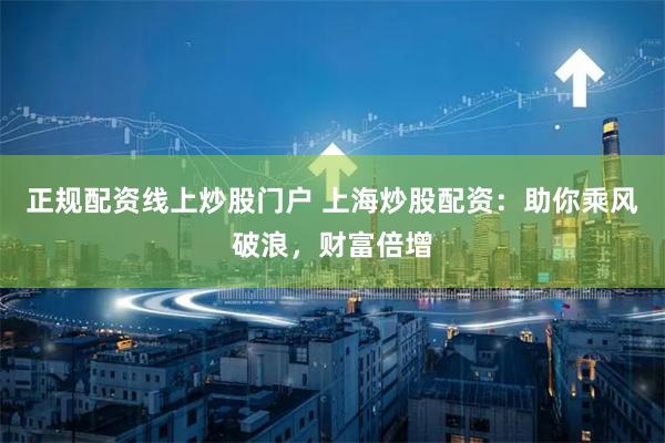 正规配资线上炒股门户 上海炒股配资：助你乘风破浪，财富倍增