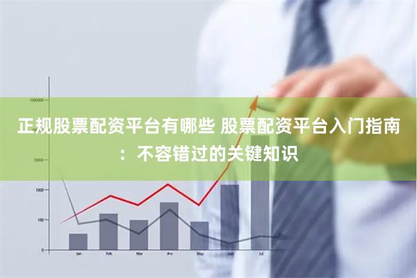 正规股票配资平台有哪些 股票配资平台入门指南：不容错过的关键知识