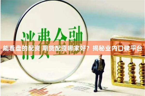 能看盘的配资 期货配资哪家好？揭秘业内口碑平台