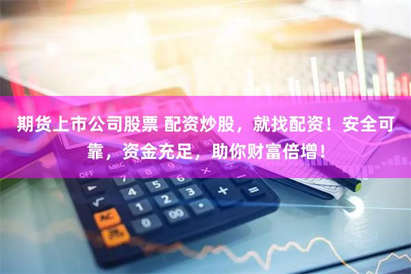 期货上市公司股票 配资炒股，就找配资！安全可靠，资金充足，助你财富倍增！