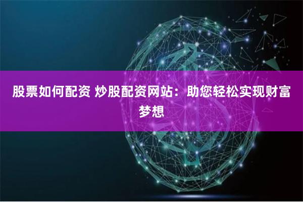 股票如何配资 炒股配资网站：助您轻松实现财富梦想
