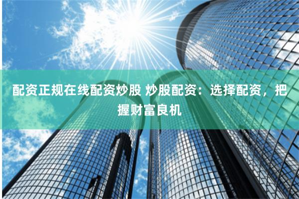 配资正规在线配资炒股 炒股配资：选择配资，把握财富良机